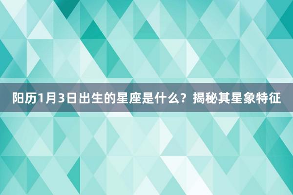 阳历1月3日出生的星座是什么？揭秘其星象特征