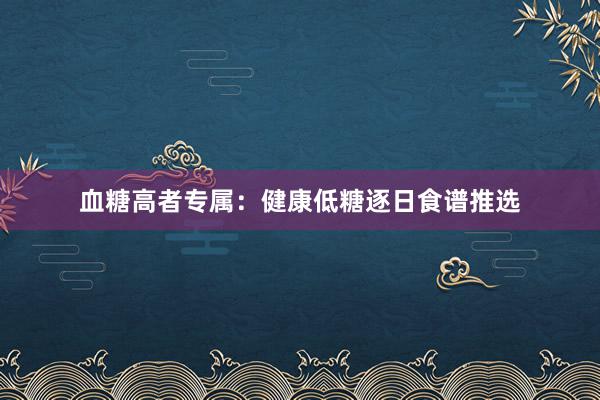 血糖高者专属：健康低糖逐日食谱推选