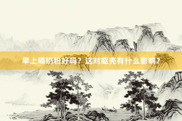 早上喝奶粉好吗？这对躯壳有什么影响？