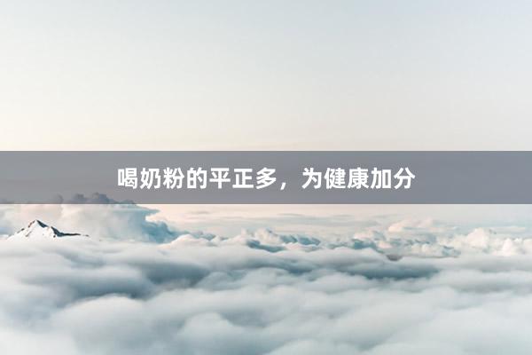 喝奶粉的平正多，为健康加分