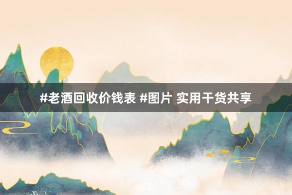 #老酒回收价钱表 #图片 实用干货共享