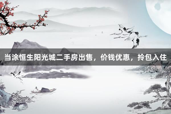 当涂恒生阳光城二手房出售，价钱优惠，拎包入住