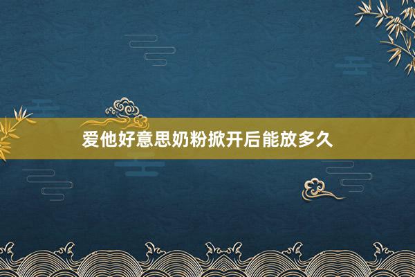 爱他好意思奶粉掀开后能放多久