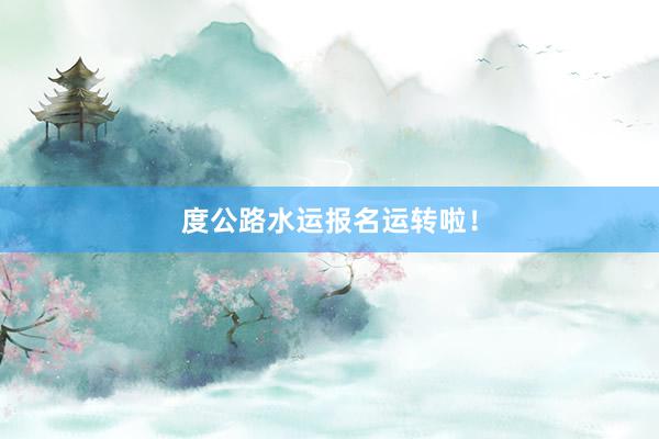 度公路水运报名运转啦！