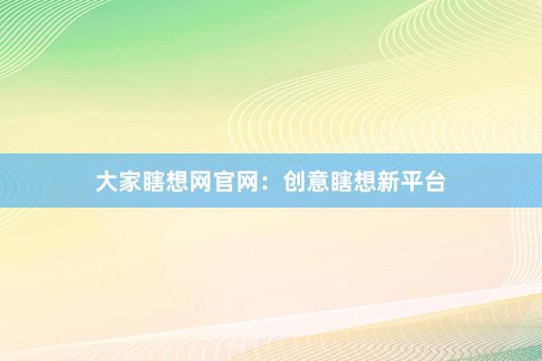 大家瞎想网官网：创意瞎想新平台
