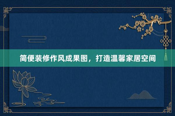 简便装修作风成果图，打造温馨家居空间