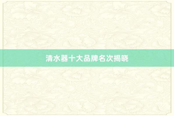 清水器十大品牌名次揭晓